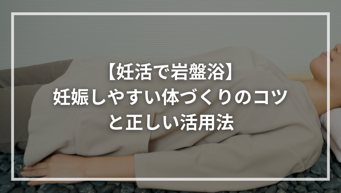 【妊活で岩盤浴】妊娠しやすい体づくりのコツと正しい活用法
